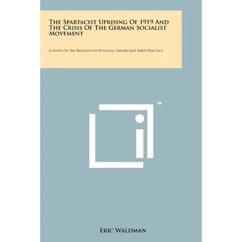 The Spartacist Uprising Of 1919 And The Crisis Of The German Socialist Movement: A Study Of The Relation Of Political Theory And Party Practice