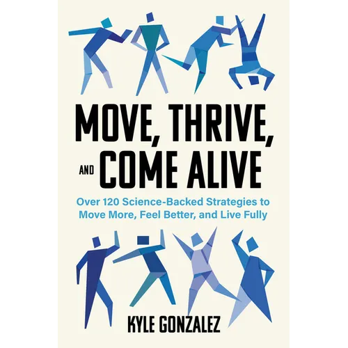 Move, Thrive, and Come Alive: Over 120 Science-Backed Strategies to Move More, Feel Better, and Live Fully