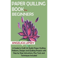 Paper Quilling Book for Beginners: A Guide to Craft 20 Stylish Paper Quilling Patterns, Designs and Quilling Projects with Step by Step Instructions,