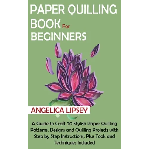 Paper Quilling Book for Beginners: A Guide to Craft 20 Stylish Paper Quilling Patterns, Designs and Quilling Projects with Step by Step Instructions,