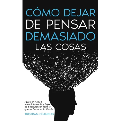 Cómo Dejar de Pensar Demasiado las Cosas: Ponte en Acción Inmediatamente y Deja de Sobrepensar Todo lo que se Cruza en tu Camino