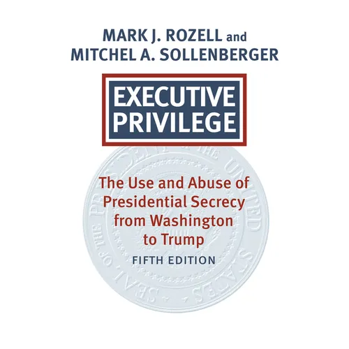 Executive Privilege: The Use and Abuse of Presidential Secrecy from Washington to Trump