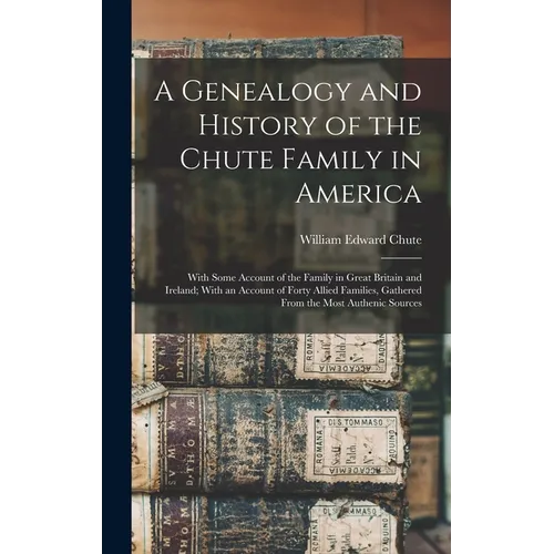 A Genealogy and History of the Chute Family in America: With Some Account of the Family in Great Britain and Ireland; With an Account of Forty Allied