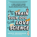 How to Train Your Dog with Love + Science: A Dog Lover's Guide to Animal Behavior and Positive Reinforcement Training