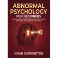 Abnormal Psychology for Beginners: Understand Psychological Disorders, Their Causes, Symptoms, and Treatment Approaches