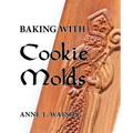 Baking with Cookie Molds: Secrets and Recipes for Making Amazing Handcrafted Cookies for Your Christmas, Holiday, Wedding, Tea, Party, Swap, Exchange,