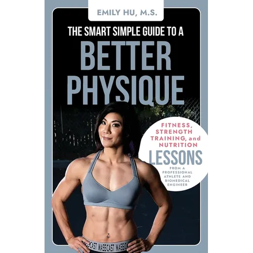The Smart Simple Guide to a Better Physique: Fitness, Strength Training, and Nutrition Lessons from a Professional Athlete and Biomedical Engineer