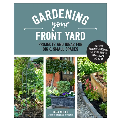 Gardening Your Front Yard: Projects and Ideas for Big and Small Spaces - Includes Vegetable Gardening, Pollinator Plants, Rain Gardens, and More!