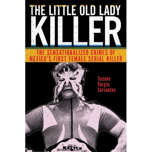 The Little Old Lady Killer: The Sensationalized Crimes of Mexico's First Female Serial Killer