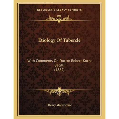 Etiology Of Tubercle: With Comments On Doctor Robert Kochs Bacilli (1882)