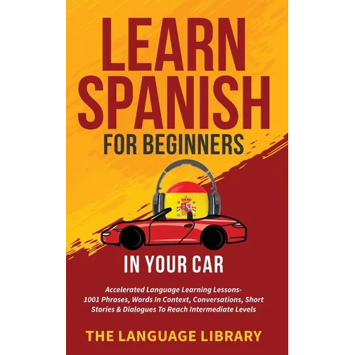 Learn Spanish For Beginners In Your Car: Accelerated Language Learning Lessons- 1001 Phrases, Words In Context, Conversations, Short Stories& Dialogue