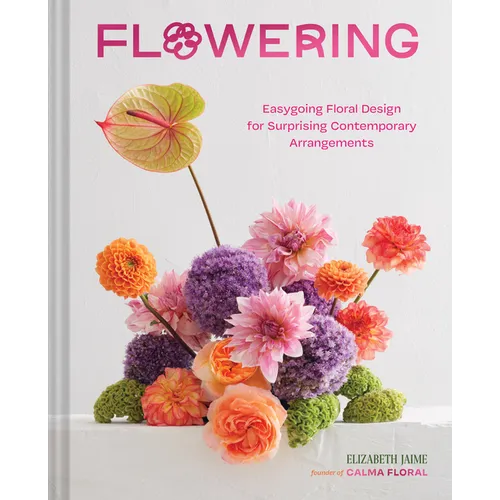 Flowering: Easygoing Floral Design for Surprising Contemporary Arrangements