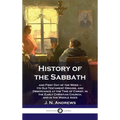 History of the Sabbath: and First Day of the Week - Its Old Testament Origins, and Observance at the Time of Christ, in the Early Christian Ch