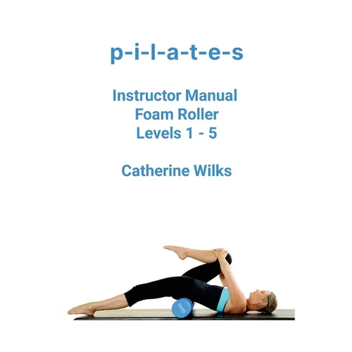 p-i-l-a-t-e-s Instructor Manual Foam Roller - Levels 1 - 5: Foam Roller Pilates