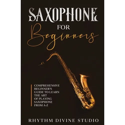 Saxophone for Beginners: Comprehensive Beginner's Guide to Learn the Art of Playing Saxophone from A-Z