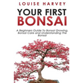 Your First Bonsai: A Beginners Guide To Bonsai Growing, Bonsai Care and Understanding The Bonsai