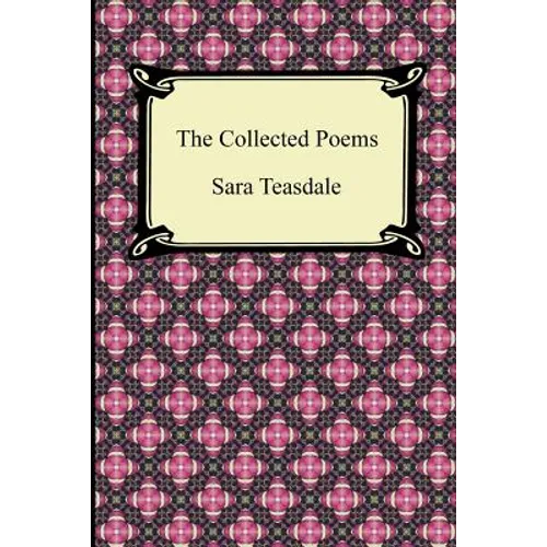 The Collected Poems of Sara Teasdale (Sonnets to Duse and Other Poems, Helen of Troy and Other Poems, Rivers to the Sea, Love Songs, and Flame and Sha