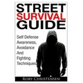 Street Survival Guide: Self Defense Awareness, Avoidance And Fighting Techniques