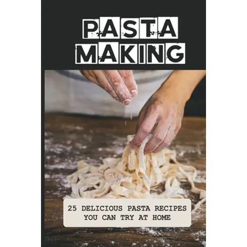 Pasta Making: 25 Delicious Pasta Recipes You Can Try At Home: Pasta Recipes For Beginners