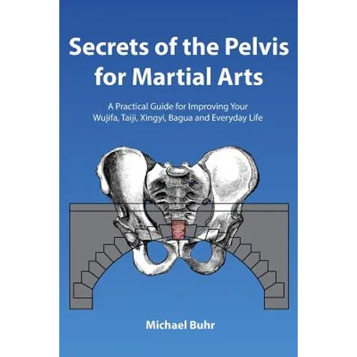 Secrets of the Pelvis for Martial Arts: A Practical Guide for Improving Your Wujifa, Taiji, Xingyi, Bagua and Everyday Life