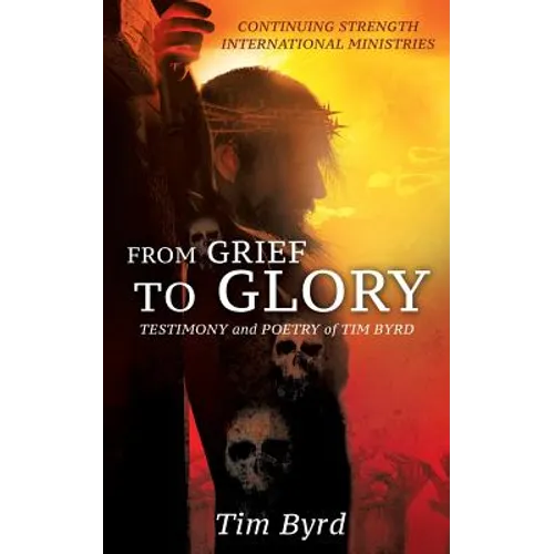 From Grief To Glory: Testimony and poetry of Tim Byrd