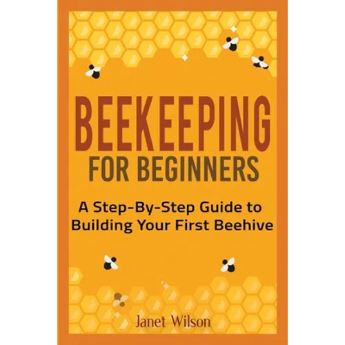 Beekeeping for Beginners: A Step-By-Step Guide to Building Your First Beehive