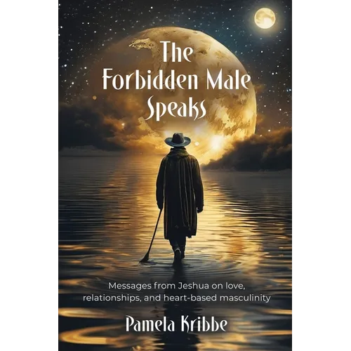 The Forbidden Male Speaks: Messages from Jeshua on love, relationships, and heart-based masculinity