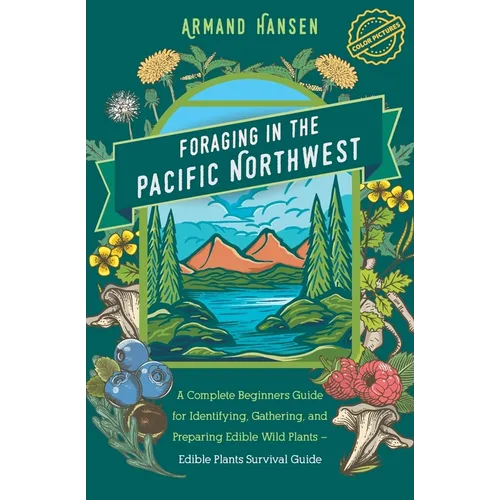 Foraging in the Pacific Northwest: Complete Beginners Guide for Identifying, Gathering, and Preparing Edible Wild Plants