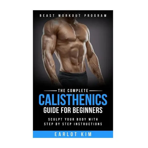 Calisthenics: The Complete Calisthenics Guide for Beginners: Sculpt Your Body with Step by Step Instructions