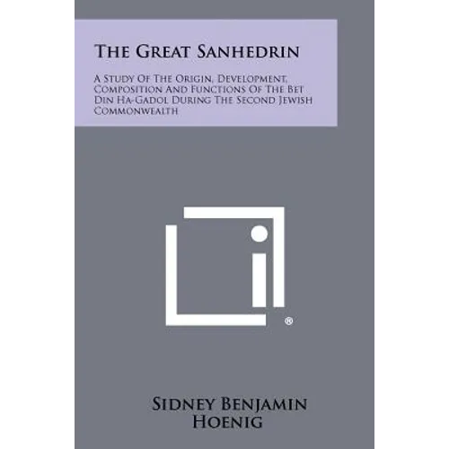 The Great Sanhedrin: A Study Of The Origin, Development, Composition And Functions Of The Bet Din Ha-Gadol During The Second Jewish Commonwealth