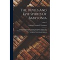 The Devils And Evil Spirits Of Babylonia: Being Babylonian And Assyrian Incantations Against The Demons, Ghouls, Vampires, Hobgoblins, Ghosts, And Kin