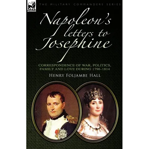 Napoleon's Letters to Josephine: Correspondence of War, Politics, Family and Love 1796-1814