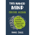 This Naked Mind: Control Alcohol, Find Freedom, Discover Happiness & Change Your Life
