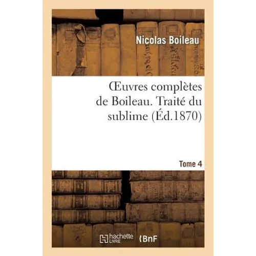 Oeuvres Complètes de Boileau. T. 4. Traité Du Sublime