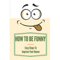 How To Be Funny: Easy Steps To Improve Your Humor: How To Be A Witty Person