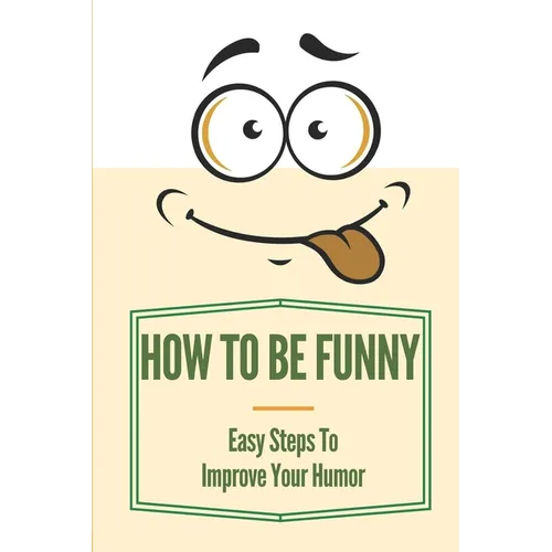 How To Be Funny: Easy Steps To Improve Your Humor: How To Be A Witty Person