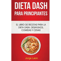 Dieta Dash Para Principiantes: El libro de recetas para la dieta Dash; desayunos, comidas y cenas
