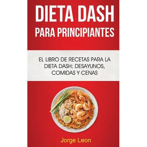 Dieta Dash Para Principiantes: El libro de recetas para la dieta Dash; desayunos, comidas y cenas