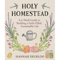 Holy Homestead: A 6-Week Guide to Building a Faith-Filled, Sustainable Life
