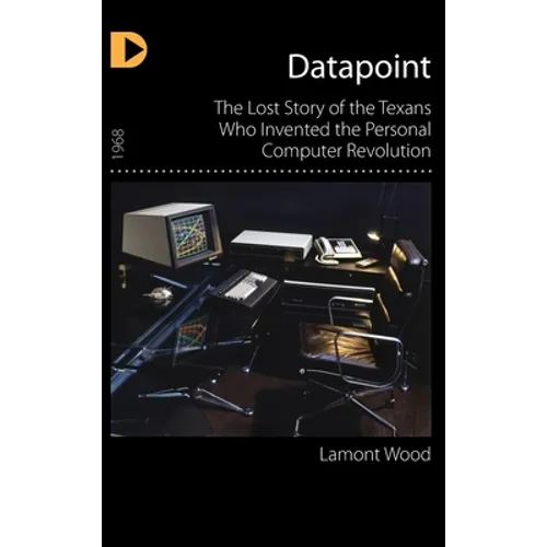 Datapoint: The Lost Story of the Texans Who Invented the Personal Computer Revolution