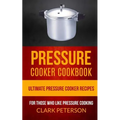 Pressure Cooker Cookbook: Ultimate Pressure Cooker Recipes (For Those Who Like Pressure Cooking)