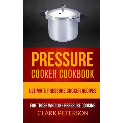 Pressure Cooker Cookbook: Ultimate Pressure Cooker Recipes (For Those Who Like Pressure Cooking)