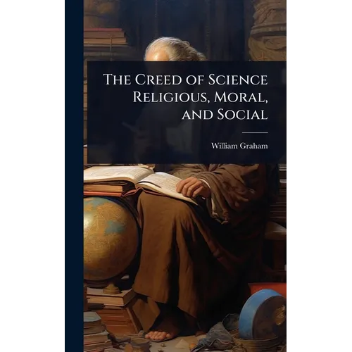 The Creed of Science Religious, Moral, and Social