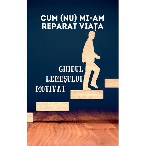 Cum (nu) mi-am reparat viața: Ghidul leneșului motivat