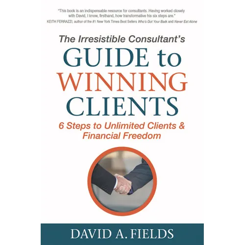 The Irresistible Consultant's Guide to Winning Clients: 6 Steps to Unlimited Clients & Financial Freedom