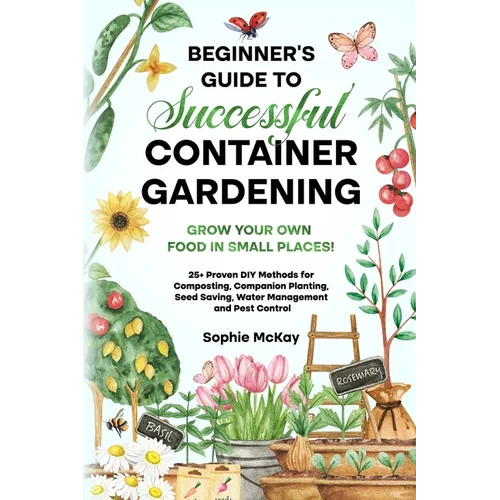 Beginner's Guide to Successful Container Gardening: Grow Your Own Food in Small Places! 25+ Proven DIY Methods for Composting, Companion Planting, See
