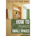 How to Organize Small Spaces: Decluttering Tips and Organization Ideas for Your Home