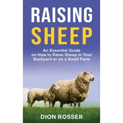 Raising Sheep: An Essential Guide on How to Raise Sheep in Your Backyard or on a Small Farm