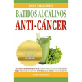 Los Mejores Batidos Alcalinos Anti-Cancer: Recetas Super Saludables Para Prevenir y Vencer el Cancer