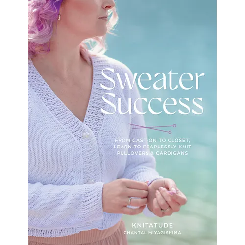 Sweater Success: From Cast-On to Closet, Learn to Fearlessly Knit Pullovers & Cardigans